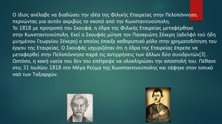 Ο ίδιος ανέλαβε να διαδώσει την ιδέα της Φιλικής Εταιρείας στην Πελοπόννησο,
περνώντας για αυτόν ακριβώς το σκοπό από την Κωνσταντινούπολη.
Το 1818 με προτροπή του Σκουφά, η έδρα της Φιλικής Εταιρείας μεταφέρθηκε
στην Κωνσταντινούπολη. Εκεί ο Σκουφάς μύησε τον Παναγιώτη Σέκερη (αδελφό τού ήδη
μυημένου Γεωργίου Σέκερη) ο οποίος έπαιξε καθοριστικό ρόλο στην χρηματοδότηση του
έργου της Εταιρείας. Ο Σκουφάς ισχυριζόταν ότι η έδρα της Εταιρείας έπρεπε να
μεταφερθεί στην Πελοπόννησο παρά τις αντιρρήσεις των άλλων δύο συνιδρυτών[3] .
Ωστόσο, η κακή υγεία του δεν του επέτρεψε να ολοκληρώσει την αποστολή του. Πέθανε
στις 31 Ιουλίου 1818 στο Μέγα Ρεύμα της Κωνσταντινούπολης και τάφηκε στον τοπικό
ναό των Ταξιαρχών.
 