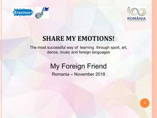 SHARE MY EMOTIONS!
The most successful way of learning through sport, art,
dance, music and foreign languages
My Foreign Friend
Romania – November 2018
1
 