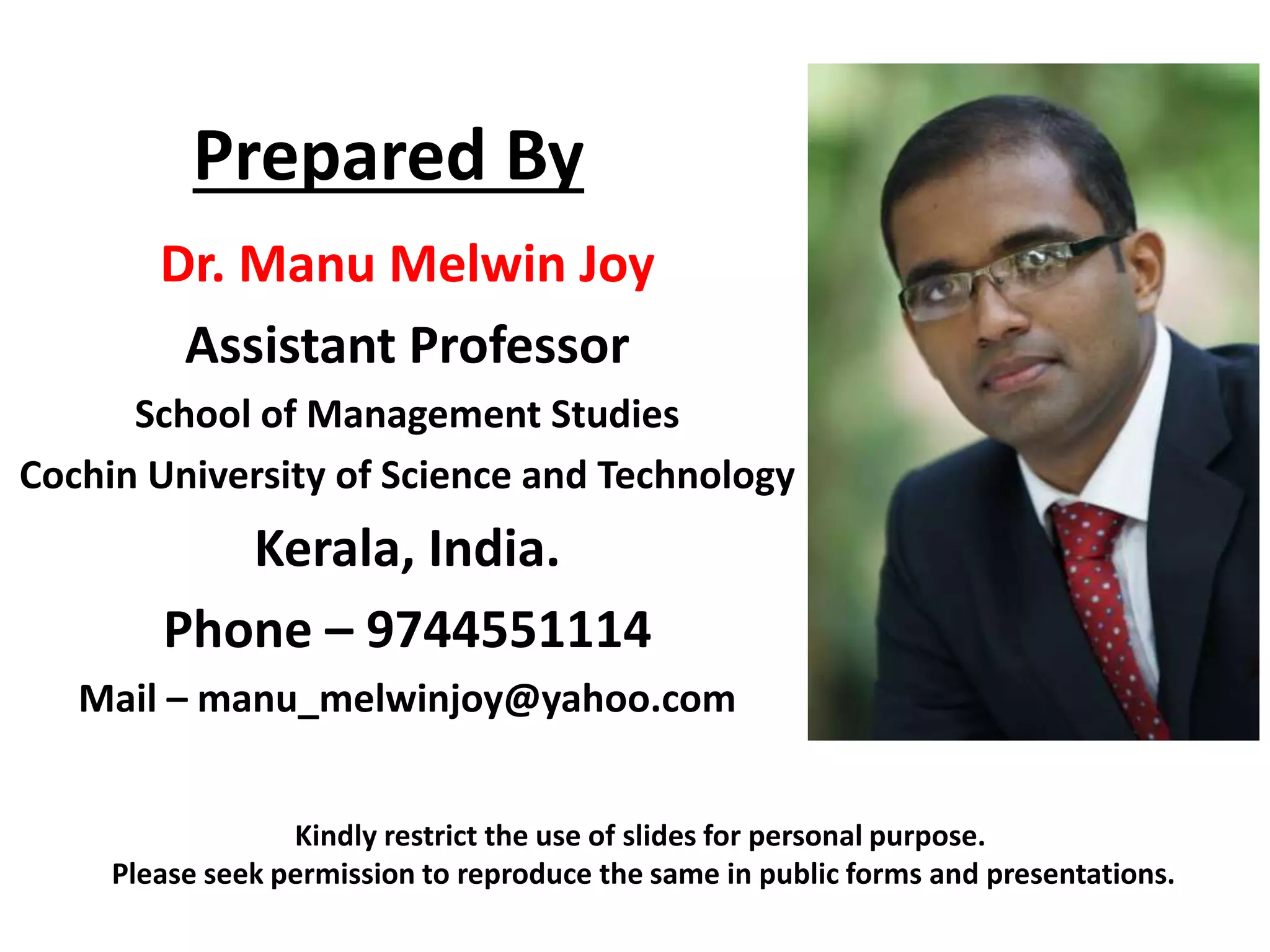Prepared By
Dr. Manu Melwin Joy
Assistant Professor
School of Management Studies
Cochin University of Science and Technology
Kerala, India.
Phone – 9744551114
Mail – manu_melwinjoy@yahoo.com
Kindly restrict the use of slides for personal purpose.
Please seek permission to reproduce the same in public forms and presentations.