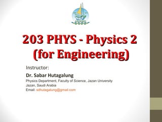 203 PHYS - Physics 2203 PHYS - Physics 2
(for Engineering)(for Engineering)
Instructor:
Dr. Sabar Hutagalung
Physics Department, Faculty of Science, Jazan University
Jazan, Saudi Arabia
Email: sdhutagalung@gmail.com
 