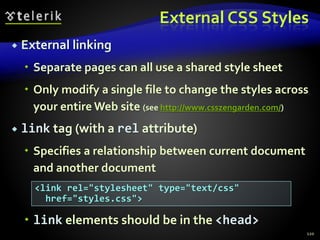 External CSS Styles
 External linking
 Separate pages can all use a shared style sheet
 Only modify a single file to change the styles across
your entire Web site (see http://www.csszengarden.com/)
 link tag (with a rel attribute)
 Specifies a relationship between current document
and another document
 link elements should be in the <head>
120
<link rel="stylesheet" type="text/css"
href="styles.css">
 