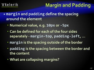 Margin and Padding
 margin and padding define the spacing
around the element
 Numerical value, e.g. 10px or -5px
 Can be defined for each of the four sides
separately - margin-top, padding-left, …
 margin is the spacing outside of the border
 padding is the spacing between the border and
the content
 What are collapsing margins?
136
 