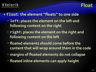 Float
 float: the element “floats” to one side
 left: places the element on the left and
following content on the right
 right: places the element on the right and
following content on the left
 floated elements should come before the
content that will wrap around them in the code
 margins of floated elements do not collapse
 floated inline elements can apply height
144
 