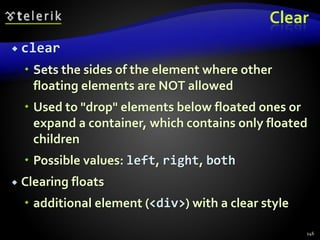 Clear
 clear
 Sets the sides of the element where other
floating elements are NOT allowed
 Used to "drop" elements below floated ones or
expand a container, which contains only floated
children
 Possible values: left, right, both
 Clearing floats
 additional element (<div>) with a clear style
146
 