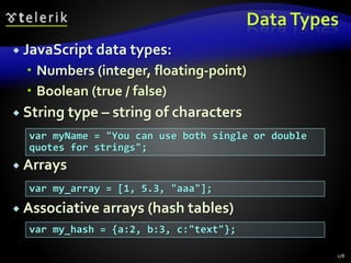 DataTypes
 JavaScript data types:
 Numbers (integer, floating-point)
 Boolean (true / false)
 String type – string of characters
 Arrays
 Associative arrays (hash tables)
178
var myName = "You can use both single or double
quotes for strings";
var my_array = [1, 5.3, "aaa"];
var my_hash = {a:2, b:3, c:"text"};
 