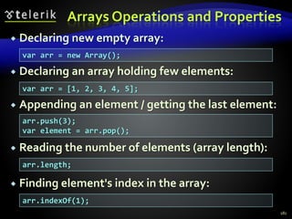Arrays Operations and Properties
 Declaring new empty array:
 Declaring an array holding few elements:
 Appending an element / getting the last element:
 Reading the number of elements (array length):
 Finding element's index in the array:
181
var arr = new Array();
var arr = [1, 2, 3, 4, 5];
arr.push(3);
var element = arr.pop();
arr.length;
arr.indexOf(1);
 