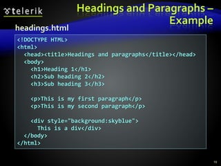 Headings and Paragraphs –
Example
19
<!DOCTYPE HTML>
<html>
<head><title>Headings and paragraphs</title></head>
<body>
<h1>Heading 1</h1>
<h2>Sub heading 2</h2>
<h3>Sub heading 3</h3>
<p>This is my first paragraph</p>
<p>This is my second paragraph</p>
<div style="background:skyblue">
This is a div</div>
</body>
</html>
headings.html
 