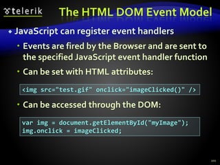 The HTML DOM Event Model
 JavaScript can register event handlers
 Events are fired by the Browser and are sent to
the specified JavaScript event handler function
 Can be set with HTML attributes:
 Can be accessed through the DOM:
201
<img src="test.gif" onclick="imageClicked()" />
var img = document.getElementById("myImage");
img.onclick = imageClicked;
 