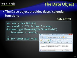 The Date Object
 The Date object provides date / calendar
functions
216
var now = new Date();
var result = "It is now " + now;
document.getElementById("timeField")
.innerText = result;
...
<p id="timeField"></p>
dates.html
 