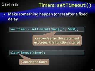 Timers: setTimeout()
 Make something happen (once) after a fixed
delay
217
var timer = setTimeout('bang()', 5000);
clearTimeout(timer);
5 seconds after this statement
executes, this function is called
Cancels the timer
 
