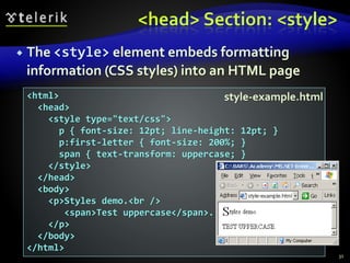 <head> Section: <style>
 The <style> element embeds formatting
information (CSS styles) into an HTML page
31
<html>
<head>
<style type="text/css">
p { font-size: 12pt; line-height: 12pt; }
p:first-letter { font-size: 200%; }
span { text-transform: uppercase; }
</style>
</head>
<body>
<p>Styles demo.<br />
<span>Test uppercase</span>.
</p>
</body>
</html>
style-example.html
 