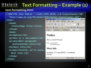 Text Formatting – Example (2)
36
<!DOCTYPE html PUBLIC "-//W3C//DTD XHTML 1.0 Transitional//EN"
"http://www.w3.org/TR/xhtml1/DTD/xhtml1-transitional.dtd">
<html>
<head>
<title>Page Title</title>
</head>
<body>
<h1>Notice</h1>
<p>This is a <em>sample</em> Web page.</p>
<p><pre>Next paragraph:
preformatted.</pre></p>
<h2>More Info</h2>
<p>Specifically, we’re using XHMTL 1.0 transitional.<br />
Next line.</p>
</body>
</html>
text-formatting.html
 