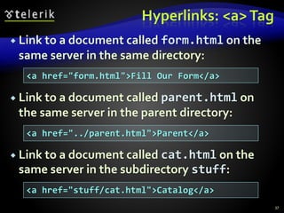 Hyperlinks: <a>Tag
 Link to a document called form.html on the
same server in the same directory:
 Link to a document called parent.html on
the same server in the parent directory:
 Link to a document called cat.html on the
same server in the subdirectory stuff:
37
<a href="form.html">Fill Our Form</a>
<a href="../parent.html">Parent</a>
<a href="stuff/cat.html">Catalog</a>
 