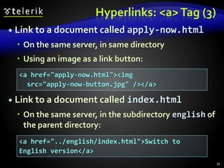 Hyperlinks: <a>Tag (3)
 Link to a document called apply-now.html
 On the same server, in same directory
 Using an image as a link button:
 Link to a document called index.html
 On the same server, in the subdirectory english of
the parent directory:
39
<a href="apply-now.html"><img
src="apply-now-button.jpg" /></a>
<a href="../english/index.html">Switch to
English version</a>
 