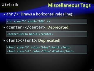 MiscellaneousTags
 <hr />: Draws a horizontal rule (line):
 <center></center>: Deprecated!
 <font></font>: Deprecated!
46
<hr size="5" width="70%" />
<center>Hello World!</center>
<font size="3" color="blue">Font3</font>
<font size="+4" color="blue">Font+4</font>
 