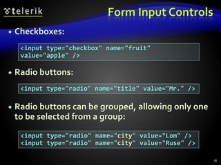 Form Input Controls
 Checkboxes:
 Radio buttons:
 Radio buttons can be grouped, allowing only one
to be selected from a group:
78
<input type="checkbox" name="fruit"
value="apple" />
<input type="radio" name="title" value="Mr." />
<input type="radio" name="city" value="Lom" />
<input type="radio" name="city" value="Ruse" />
 