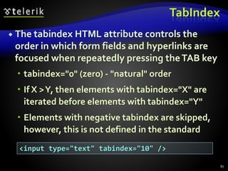 TabIndex
 The tabindex HTML attribute controls the
order in which form fields and hyperlinks are
focused when repeatedly pressing theTAB key
 tabindex="0" (zero) - "natural" order
 If X >Y, then elements with tabindex="X" are
iterated before elements with tabindex="Y"
 Elements with negative tabindex are skipped,
however, this is not defined in the standard
87
<input type="text" tabindex="10" />
 