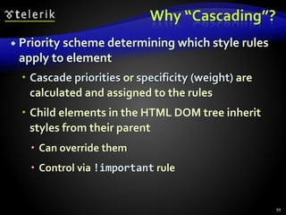 Why “Cascading”?
 Priority scheme determining which style rules
apply to element
 Cascade priorities or specificity (weight) are
calculated and assigned to the rules
 Child elements in the HTML DOM tree inherit
styles from their parent
 Can override them
 Control via !important rule
99
 