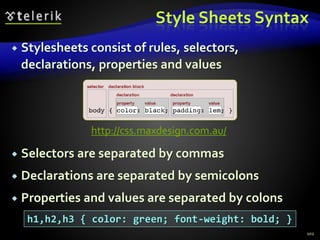 Style Sheets Syntax
 Stylesheets consist of rules, selectors,
declarations, properties and values
 Selectors are separated by commas
 Declarations are separated by semicolons
 Properties and values are separated by colons
102
h1,h2,h3 { color: green; font-weight: bold; }
http://css.maxdesign.com.au/
 