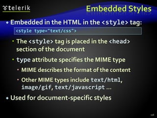 Embedded Styles
 Embedded in the HTML in the <style> tag:
 The <style> tag is placed in the <head>
section of the document
 type attribute specifies the MIME type
 MIME describes the format of the content
 Other MIME types include text/html,
image/gif, text/javascript …
 Used for document-specific styles
116
<style type="text/css">
 