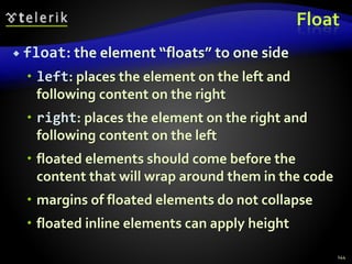 Float
 float: the element “floats” to one side
 left: places the element on the left and
following content on the right
 right: places the element on the right and
following content on the left
 floated elements should come before the
content that will wrap around them in the code
 margins of floated elements do not collapse
 floated inline elements can apply height
144
 