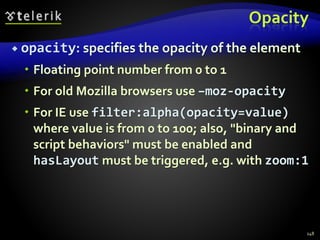 Opacity
 opacity: specifies the opacity of the element
 Floating point number from 0 to 1
 For old Mozilla browsers use –moz-opacity
 For IE use filter:alpha(opacity=value)
where value is from 0 to 100; also, "binary and
script behaviors" must be enabled and
hasLayout must be triggered, e.g. with zoom:1
148
 