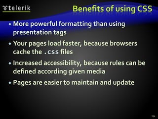 Benefits of using CSS
 More powerful formatting than using
presentation tags
 Your pages load faster, because browsers
cache the .css files
 Increased accessibility, because rules can be
defined according given media
 Pages are easier to maintain and update
154
 