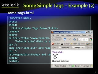 Some SimpleTags – Example (2)
16
<!DOCTYPE HTML>
<html>
<head>
<title>Simple Tags Demo</title>
</head>
<body>
<a href="http://www.telerik.com/" title=
"Telerik site">This is a link.</a>
<br />
<img src="logo.gif" alt="logo" />
<br />
<strong>Bold</strong> and <em>italic</em> text.
</body>
</html>
some-tags.html
 