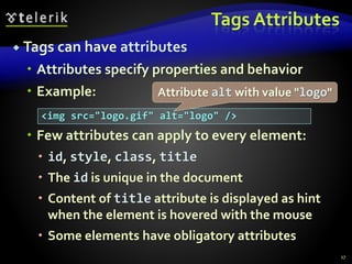 Tags Attributes
 Tags can have attributes
 Attributes specify properties and behavior
 Example:
 Few attributes can apply to every element:
 id, style, class, title
 The id is unique in the document
 Content of title attribute is displayed as hint
when the element is hovered with the mouse
 Some elements have obligatory attributes
17
<img src="logo.gif" alt="logo" />
Attribute alt with value "logo"
 