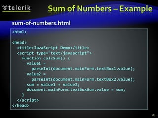 Sum of Numbers – Example
sum-of-numbers.html
183
<html>
<head>
<title>JavaScript Demo</title>
<script type="text/javascript">
function calcSum() {
value1 =
parseInt(document.mainForm.textBox1.value);
value2 =
parseInt(document.mainForm.textBox2.value);
sum = value1 + value2;
document.mainForm.textBoxSum.value = sum;
}
</script>
</head>
 