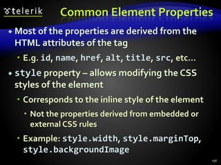 Common Element Properties
 Most of the properties are derived from the
HTML attributes of the tag
 E.g. id, name, href, alt, title, src, etc…
 style property – allows modifying the CSS
styles of the element
 Corresponds to the inline style of the element
 Not the properties derived from embedded or
external CSS rules
 Example: style.width, style.marginTop,
style.backgroundImage
196
 