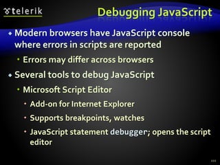 Debugging JavaScript
 Modern browsers have JavaScript console
where errors in scripts are reported
 Errors may differ across browsers
 Several tools to debug JavaScript
 Microsoft Script Editor
 Add-on for Internet Explorer
 Supports breakpoints, watches
 JavaScript statement debugger; opens the script
editor
221
 