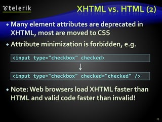 XHTML vs. HTML (2)
 Many element attributes are deprecated in
XHTML, most are moved to CSS
 Attribute minimization is forbidden, e.g.
 Note:Web browsers load XHTML faster than
HTML and valid code faster than invalid!
25
<input type="checkbox" checked>
<input type="checkbox" checked="checked" />
 