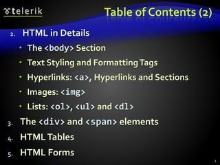 Table of Contents (2)
2. HTML in Details
 The <body> Section
 Text Styling and FormattingTags
 Hyperlinks: <a>, Hyperlinks and Sections
 Images: <img>
 Lists: <ol>, <ul> and <dl>
3. The <div> and <span> elements
4. HTMLTables
5. HTML Forms
3
 