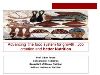 Advancing The food system for growth , Job
creation and better Nutrition
Prof. Gihan Fouad
Consultant of Pediatrics
Consultant of Clinical Nutrition
National Institute of Nutrition
 