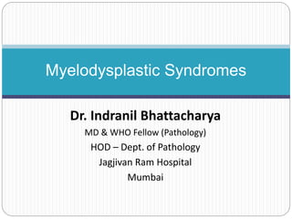 Dr. Indranil Bhattacharya
MD & WHO Fellow (Pathology)
HOD – Dept. of Pathology
Jagjivan Ram Hospital
Mumbai
Myelodysplastic Syndromes
 