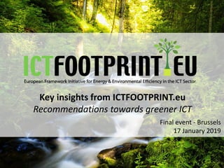 Key insights from ICTFOOTPRINT.eu
Recommendations towards greener ICT
Final event - Brussels
17 January 2019
 