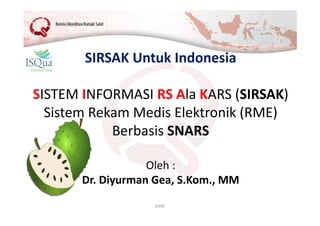 KARS
SIRSAK Untuk Indonesia
SISTEM INFORMASI RS Ala KARS (SIRSAK)
Sistem Rekam Medis Elektronik (RME)
Berbasis SNARS
Oleh :
Dr. Diyurman Gea, S.Kom., MM
 