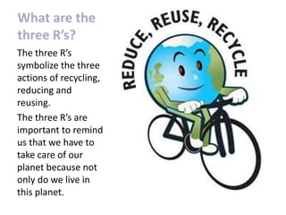 What are the
three R’s?
The three R’s
symbolize the three
actions of recycling,
reducing and
reusing.
The three R’s are
im...