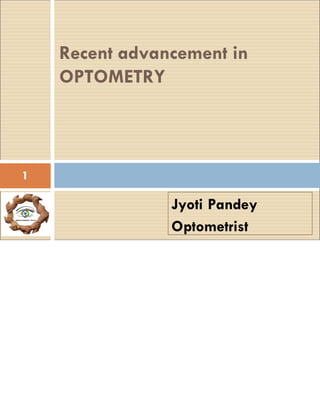 Jyoti Pandey
Optometrist
Recent advancement in
OPTOMETRY
1
 