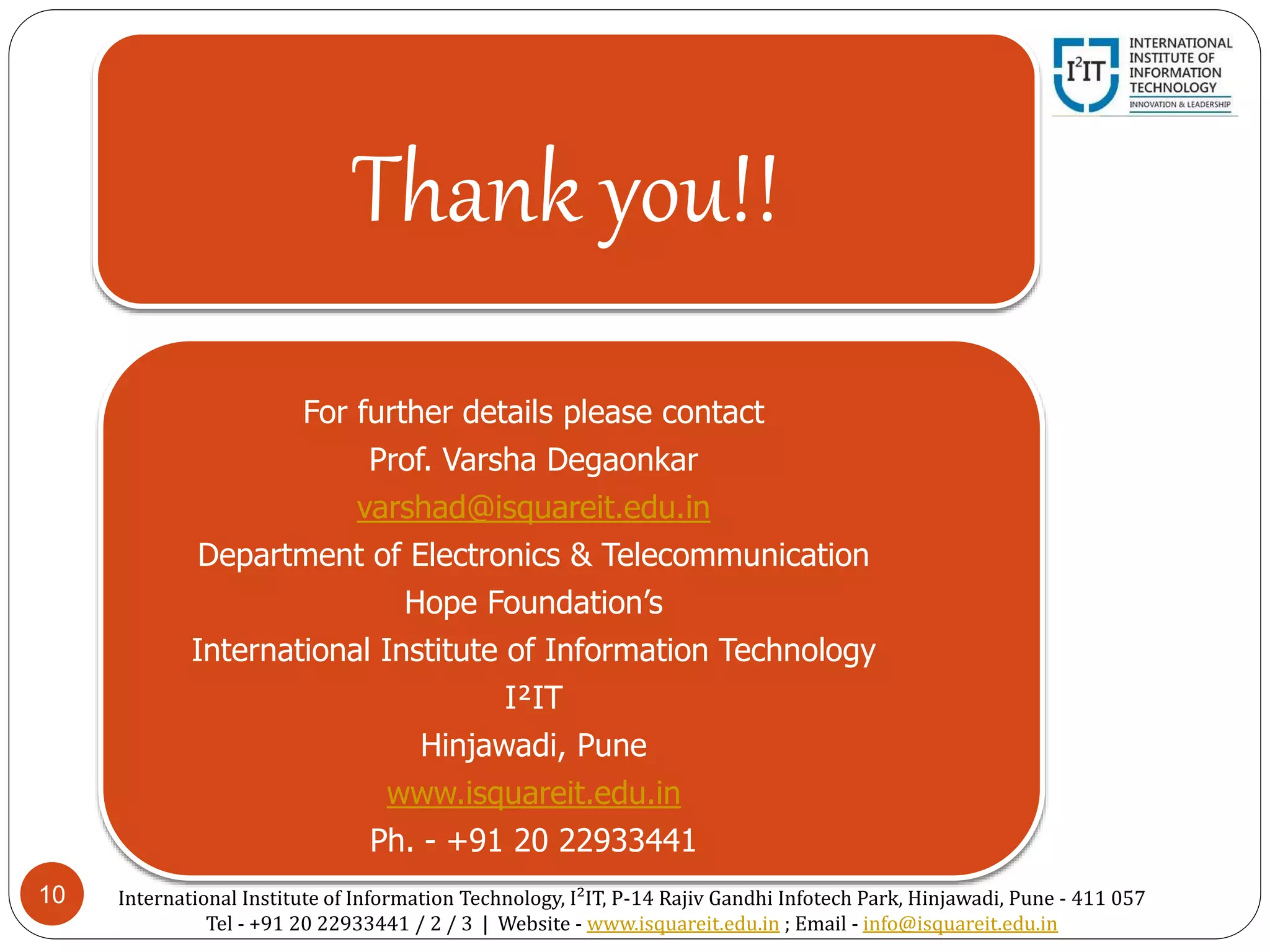 10
Thank you!!
For further details please contact
Prof. Varsha Degaonkar
varshad@isquareit.edu.in
Department of Electronics & Telecommunication
Hope Foundation’s
International Institute of Information Technology
I²IT
Hinjawadi, Pune
www.isquareit.edu.in
Ph. - +91 20 22933441
International Institute of Information Technology, I²IT, P-14 Rajiv Gandhi Infotech Park, Hinjawadi, Pune - 411 057
Tel - +91 20 22933441 / 2 / 3 | Website - www.isquareit.edu.in ; Email - info@isquareit.edu.in
 