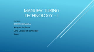 MANUFACTURING
TECHNOLOGY – I
CRAFTED BY:
RAMESH KUMAR A
Assistant Professor
Sona College of Technology
Salem
07-02-2019 05:43 1
 