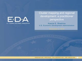 1
Cluster mapping and regional
development: a practitioner
perspective
Ksenia E. Shadrina
U.S. Economic Development Administration
November 5, 2018
 