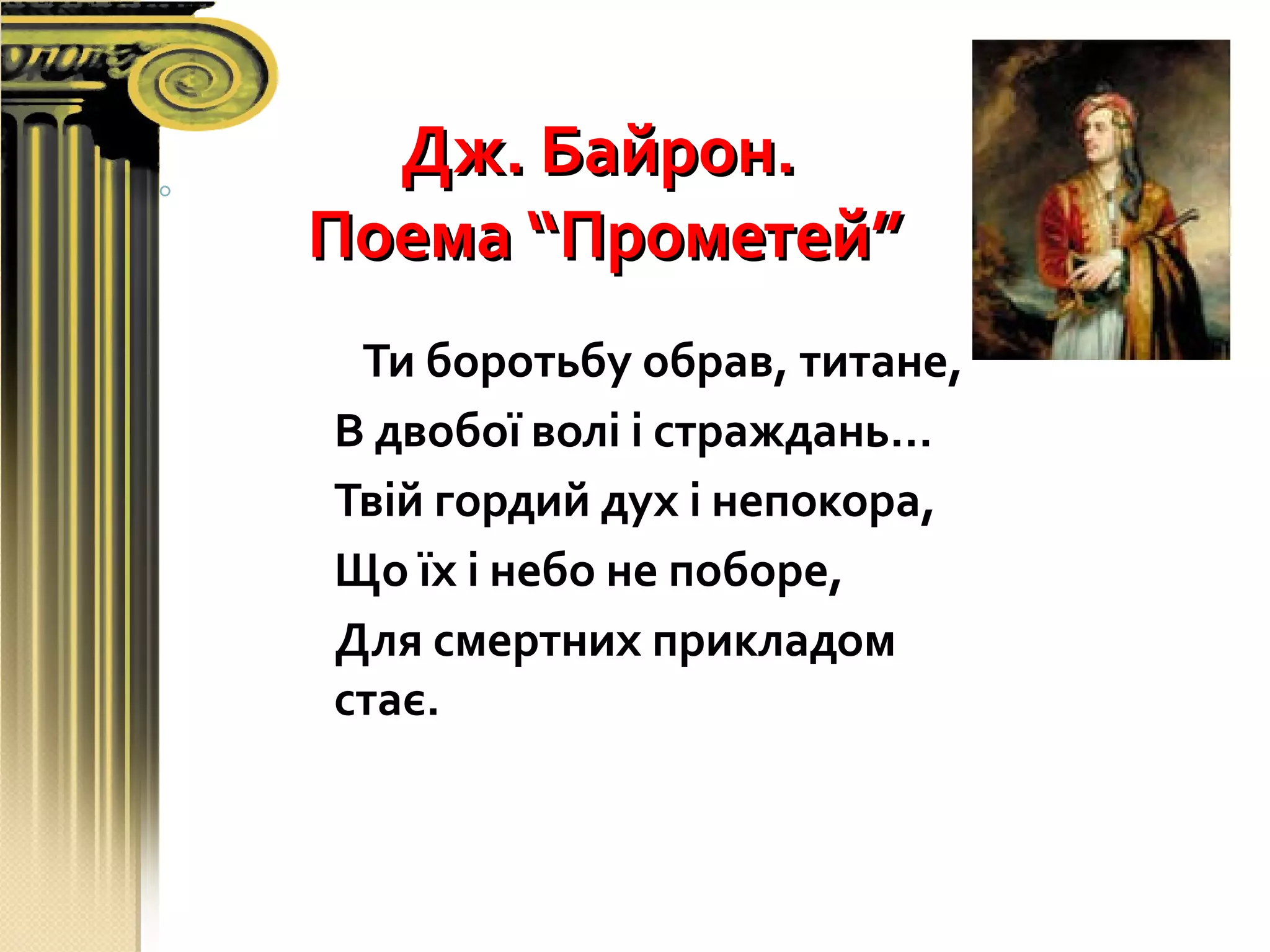 Дж. Байрон.Дж. Байрон.
Поема “Прометей”Поема “Прометей”
Ти боротьбу обрав, титане,
В двобої волі і страждань…
Твій гордий дух і непокора,
Що їх і небо не поборе,
Для смертних прикладом
стає.
 