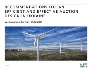 © AURES II
Vasilios Anatolitis, Kiev, 21.02.2019
RECOMMENDATIONS FOR AN
EFFICIENT AND EFFECTIVE AUCTION
DESIGN IN UKRAINE
 