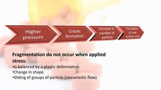 Fragmentation do not occur when applied
stress:
•Is balanced by a plastic deformation.
•Change in shape
•Sliding of groups of particle (viscoelastic flow)
 