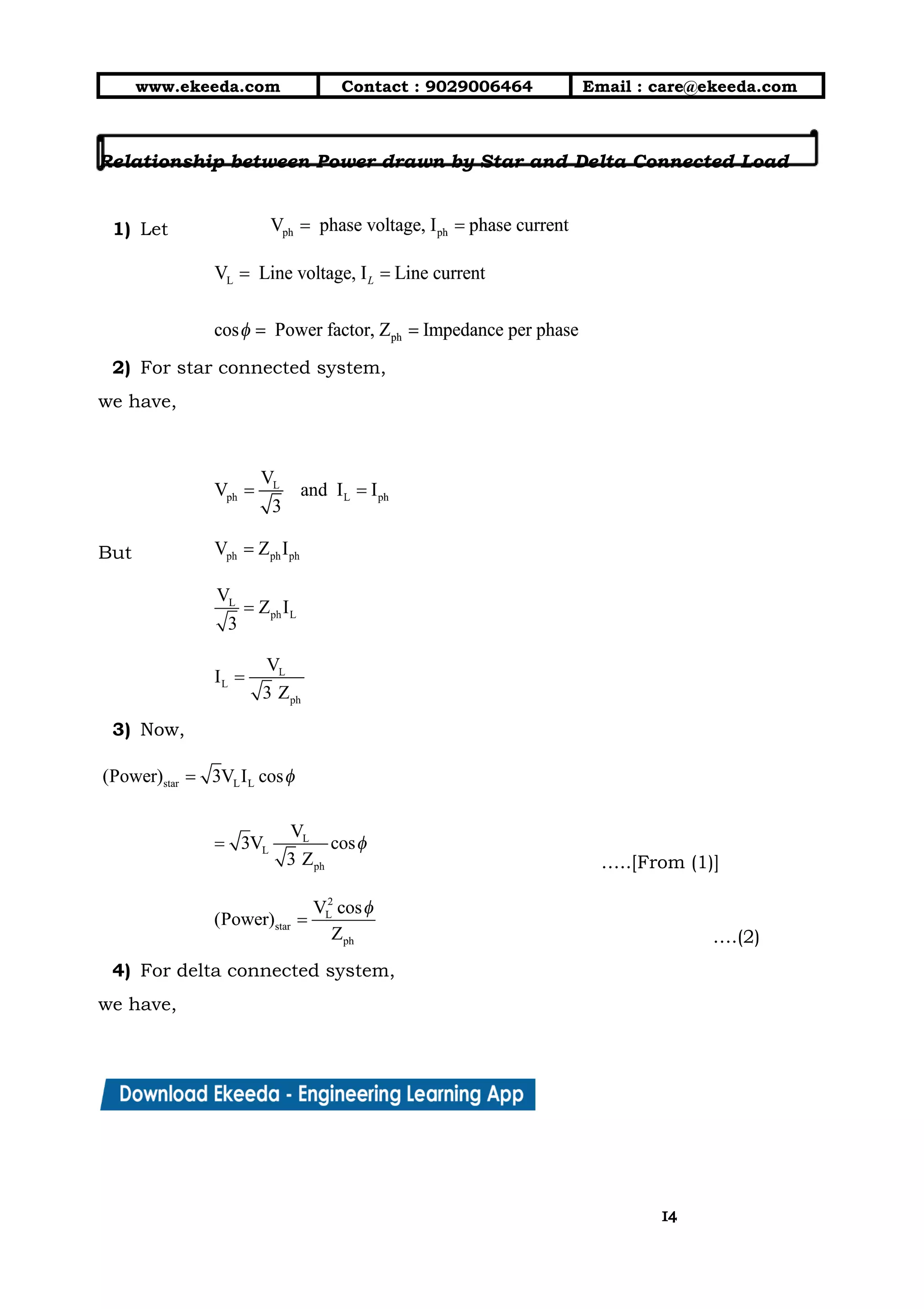 10/01/2019 4.Three Phase Circuits - Google Docs
https://docs.google.com/document/d/17mK5dOQyAGK3QrDoLWXilx4ySZ2eQwGGisE2egwWZ84/edit 14/27
www.ekeeda.com  Contact : 9029006464  Email : care@ekeeda.com 
 
Relationship between Power drawn by Star and Delta Connected Load  
 
1) Let  
 
 
2) For star connected system,  
we have, 
 
 
But  
 
 
3) Now,  
 
…..[From (1)] 
….(2) 
4) For delta connected system,  
we have, 
1414
 