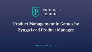 www.productschool.com
Product Management in Games by
Zynga Lead Product Manager
 