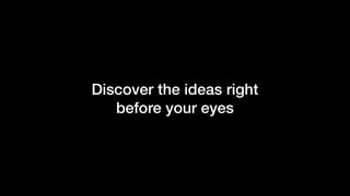 Discover the ideas right
before your eyes
 