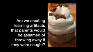 Are we creating
learning artifacts
that parents would
be ashamed of
throwing away if
they were caught?
 